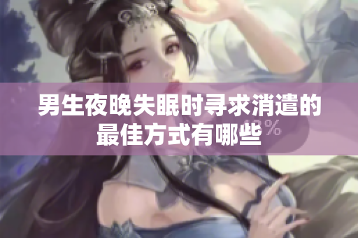 男生夜晚失眠时寻求消遣的最佳方式有哪些