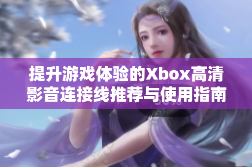 提升游戏体验的Xbox高清影音连接线推荐与使用指南
