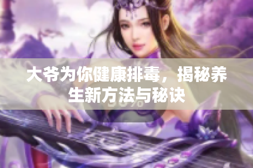 大爷为你健康排毒，揭秘养生新方法与秘诀