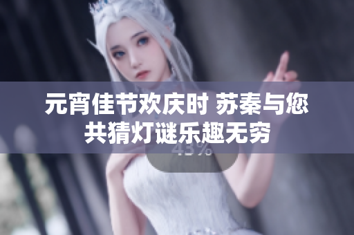 元宵佳节欢庆时 苏秦与您共猜灯谜乐趣无穷