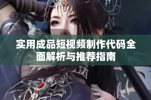 实用成品短视频制作代码全面解析与推荐指南