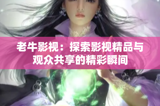 老牛影视：探索影视精品与观众共享的精彩瞬间