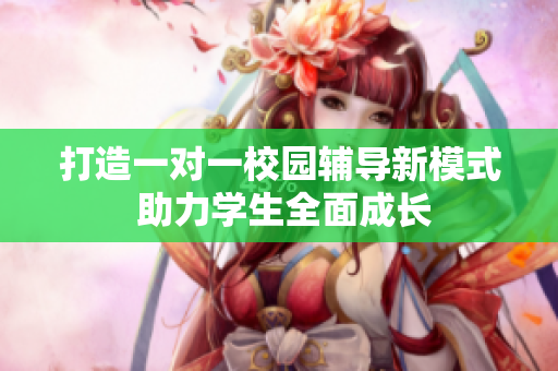 打造一对一校园辅导新模式 助力学生全面成长