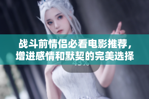 战斗前情侣必看电影推荐，增进感情和默契的完美选择