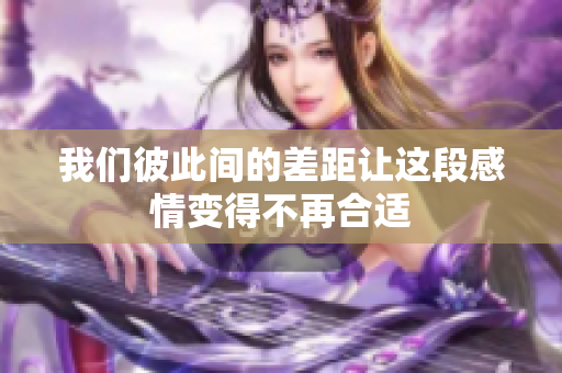 我们彼此间的差距让这段感情变得不再合适