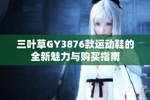 三叶草GY3876款运动鞋的全新魅力与购买指南