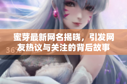 蜜芽最新网名揭晓，引发网友热议与关注的背后故事