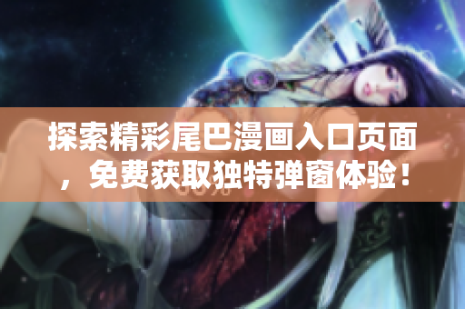 探索精彩尾巴漫画入口页面，免费获取独特弹窗体验！