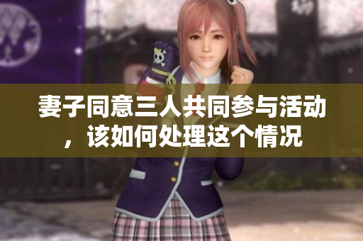妻子同意三人共同参与活动，该如何处理这个情况