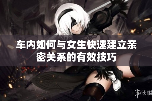 车内如何与女生快速建立亲密关系的有效技巧