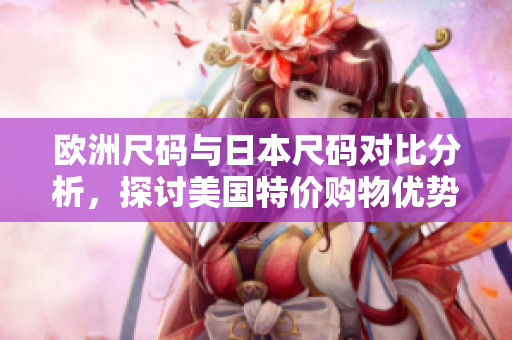 欧洲尺码与日本尺码对比分析，探讨美国特价购物优势