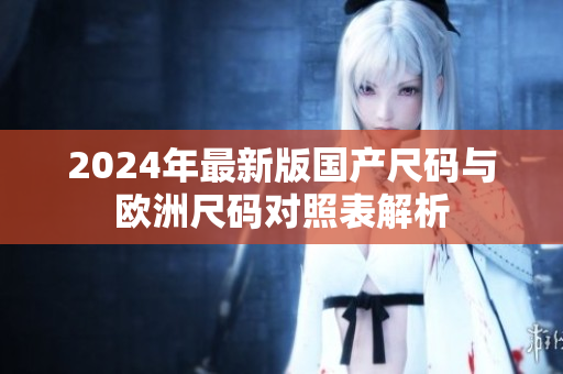 2024年最新版国产尺码与欧洲尺码对照表解析