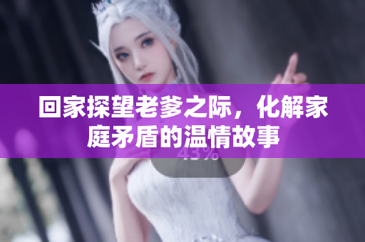 回家探望老爹之际，化解家庭矛盾的温情故事