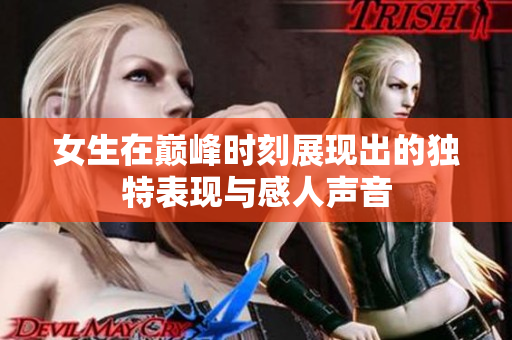 女生在巅峰时刻展现出的独特表现与感人声音