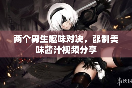 两个男生趣味对决，酿制美味酱汁视频分享