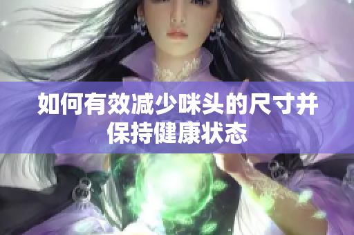 如何有效减少咪头的尺寸并保持健康状态