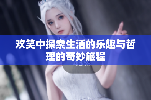 欢笑中探索生活的乐趣与哲理的奇妙旅程