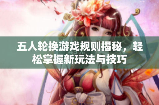 五人轮换游戏规则揭秘，轻松掌握新玩法与技巧