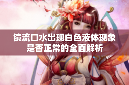 镜流口水出现白色液体现象是否正常的全面解析