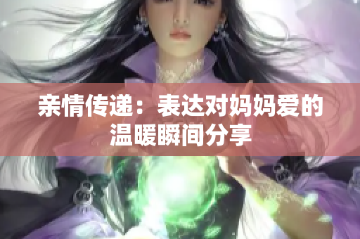 亲情传递：表达对妈妈爱的温暖瞬间分享