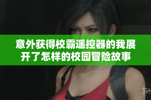 意外获得校霸遥控器的我展开了怎样的校园冒险故事