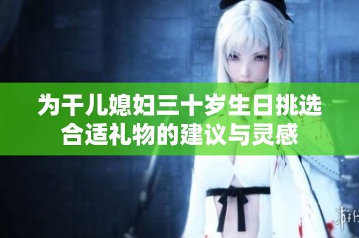 为干儿媳妇三十岁生日挑选合适礼物的建议与灵感