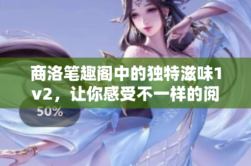 商洛笔趣阁中的独特滋味1v2，让你感受不一样的阅读体验