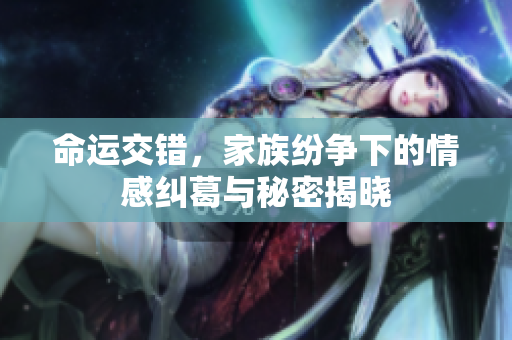 命运交错，家族纷争下的情感纠葛与秘密揭晓