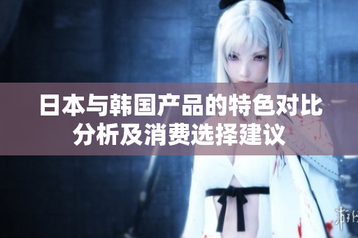 日本与韩国产品的特色对比分析及消费选择建议