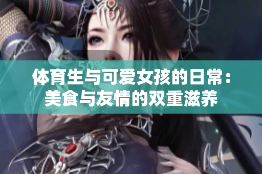 体育生与可爱女孩的日常：美食与友情的双重滋养