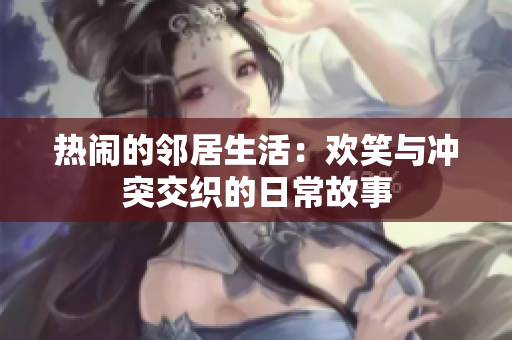 热闹的邻居生活：欢笑与冲突交织的日常故事