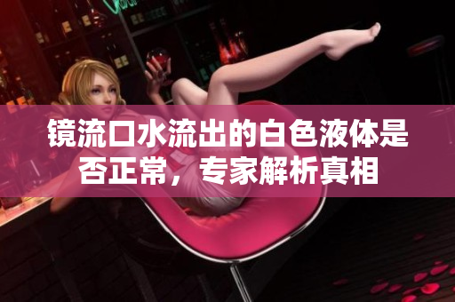 镜流口水流出的白色液体是否正常，专家解析真相
