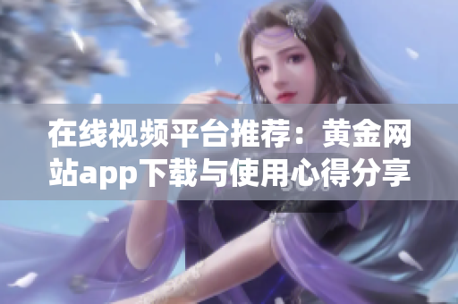 在线视频平台推荐：黄金网站app下载与使用心得分享