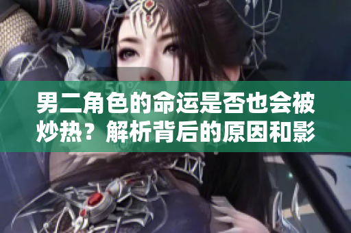 男二角色的命运是否也会被炒热？解析背后的原因和影响