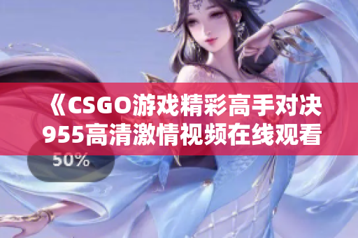 《CSGO游戏精彩高手对决 955高清激情视频在线观看》