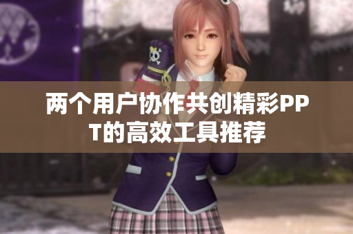 两个用户协作共创精彩PPT的高效工具推荐
