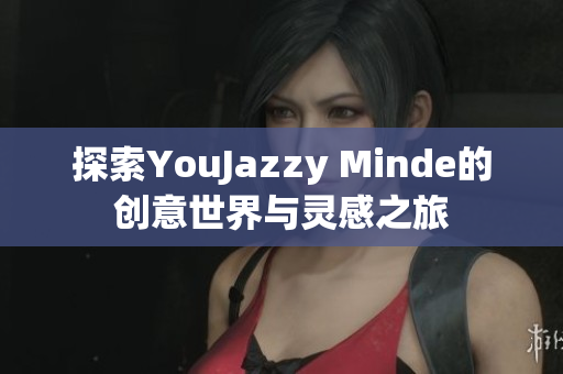 探索YouJazzy Minde的创意世界与灵感之旅