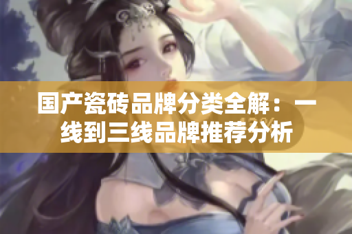 国产瓷砖品牌分类全解：一线到三线品牌推荐分析