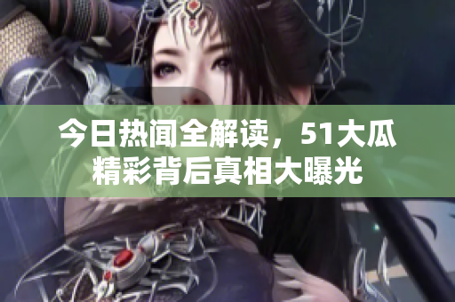 今日热闻全解读，51大瓜精彩背后真相大曝光