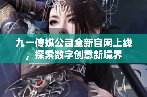 九一传媒公司全新官网上线，探索数字创意新境界