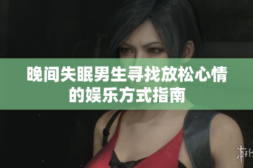 晚间失眠男生寻找放松心情的娱乐方式指南