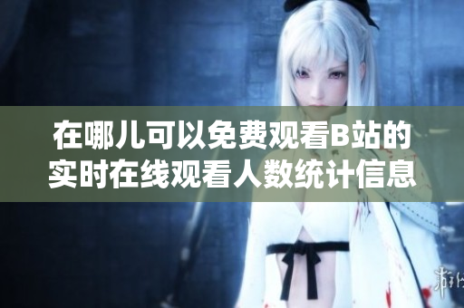 在哪儿可以免费观看B站的实时在线观看人数统计信息