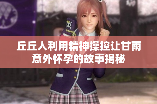 丘丘人利用精神操控让甘雨意外怀孕的故事揭秘