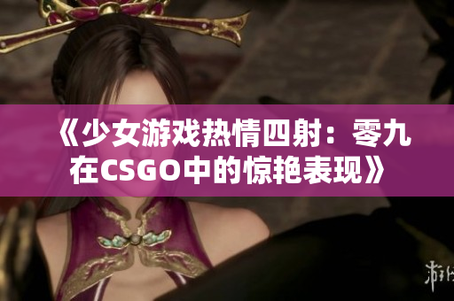 《少女游戏热情四射：零九在CSGO中的惊艳表现》
