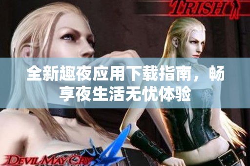 全新趣夜应用下载指南，畅享夜生活无忧体验