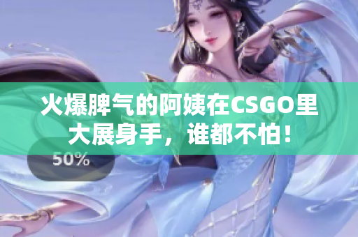 火爆脾气的阿姨在CSGO里大展身手，谁都不怕！