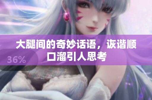 大腿间的奇妙话语，诙谐顺口溜引人思考