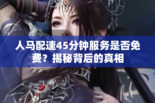 人马配速45分钟服务是否免费？揭秘背后的真相