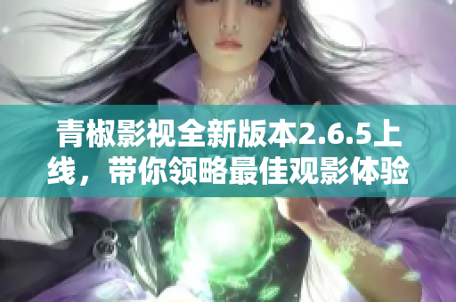 青椒影视全新版本2.6.5上线，带你领略最佳观影体验