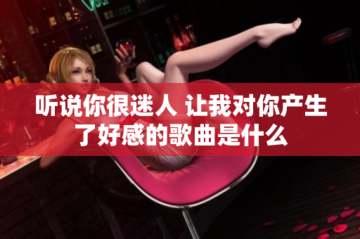 听说你很迷人 让我对你产生了好感的歌曲是什么